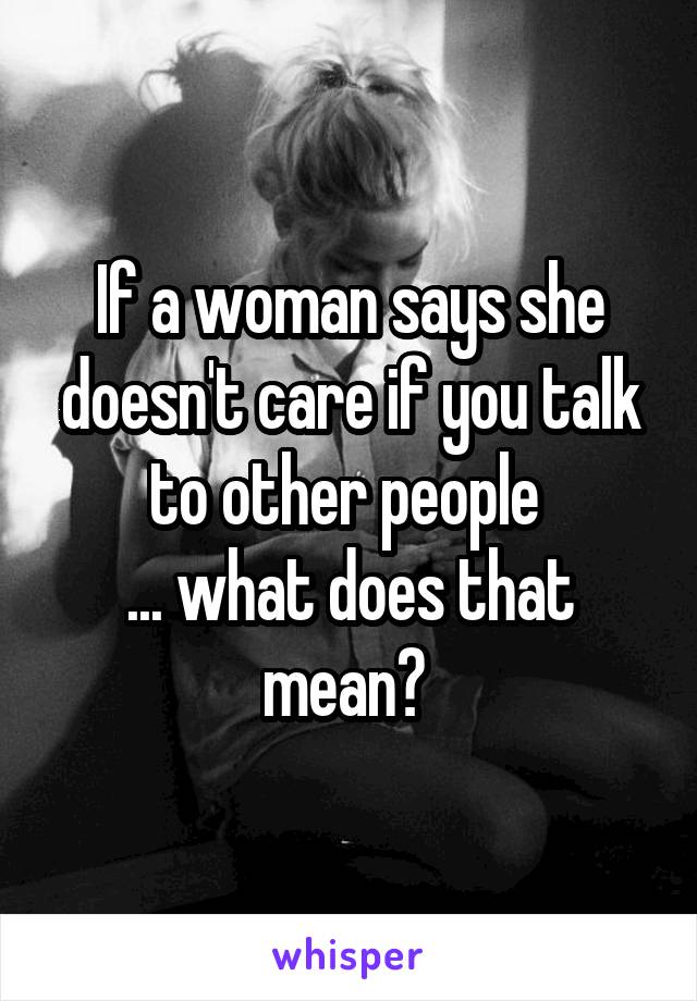 If a woman says she doesn't care if you talk to other people 
... what does that mean? 
