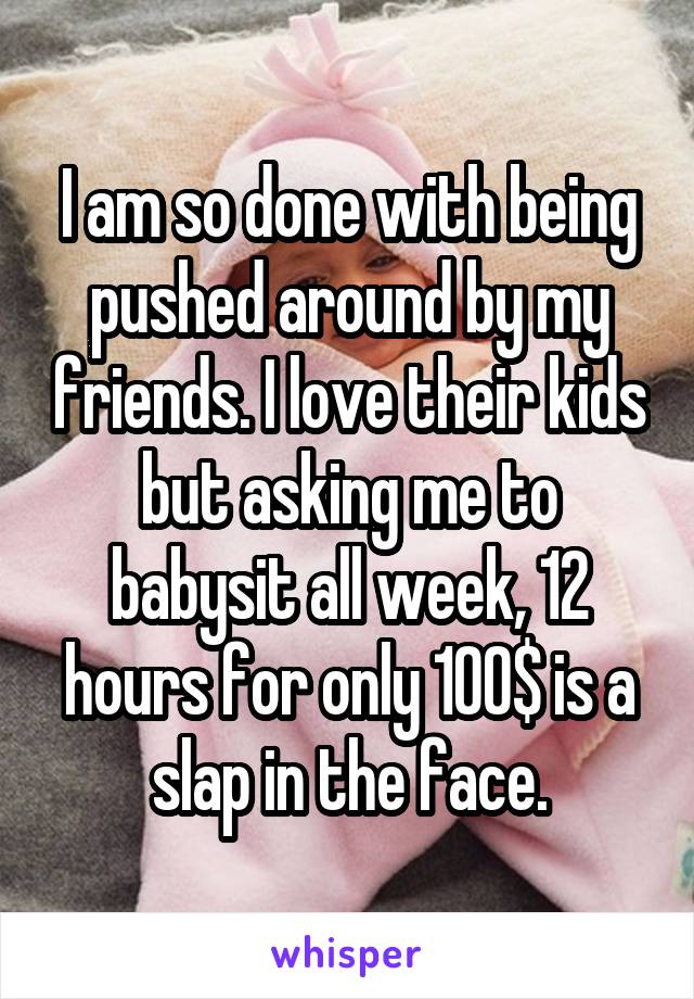 I am so done with being pushed around by my friends. I love their kids but asking me to babysit all week, 12 hours for only 100$ is a slap in the face.