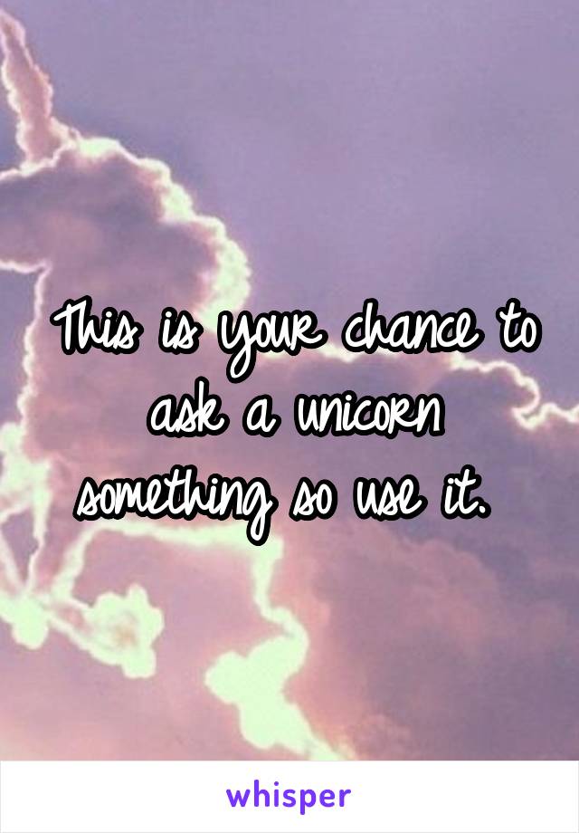 This is your chance to ask a unicorn something so use it. 