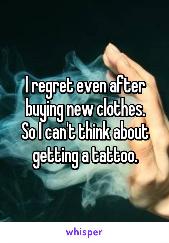 I regret even after buying new clothes.
So I can't think about getting a tattoo.