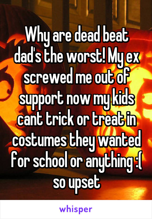 Why are dead beat dad's the worst! My ex screwed me out of support now my kids cant trick or treat in costumes they wanted for school or anything :( so upset