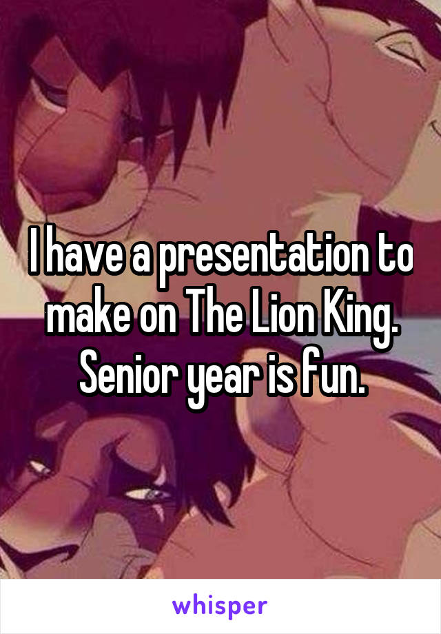 I have a presentation to make on The Lion King. Senior year is fun.