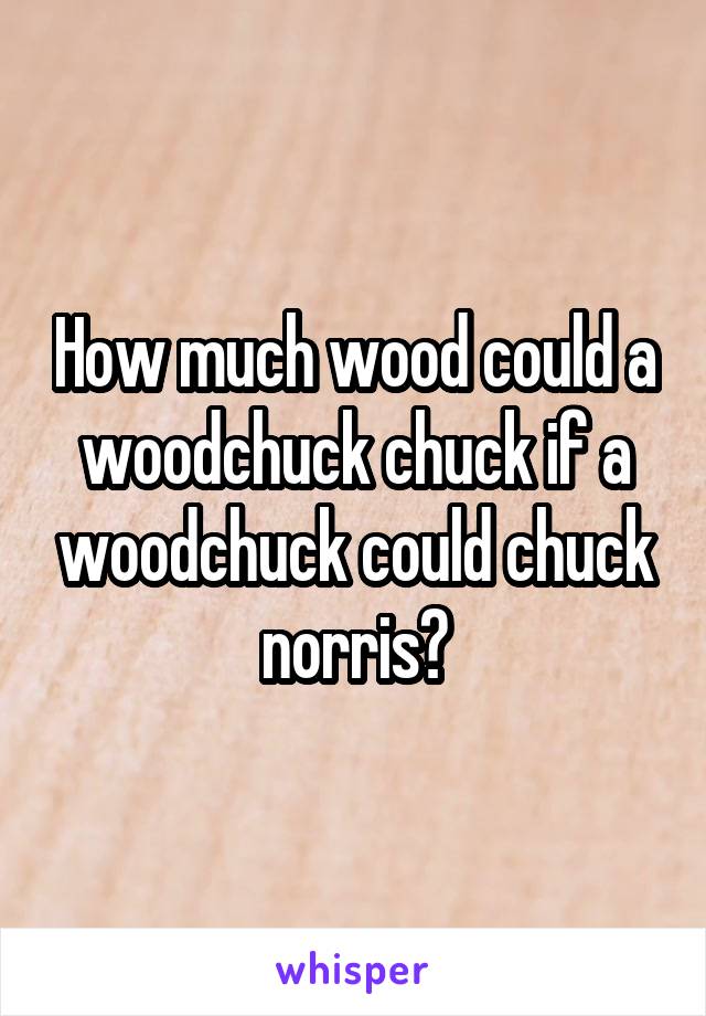 How much wood could a woodchuck chuck if a woodchuck could chuck norris?
