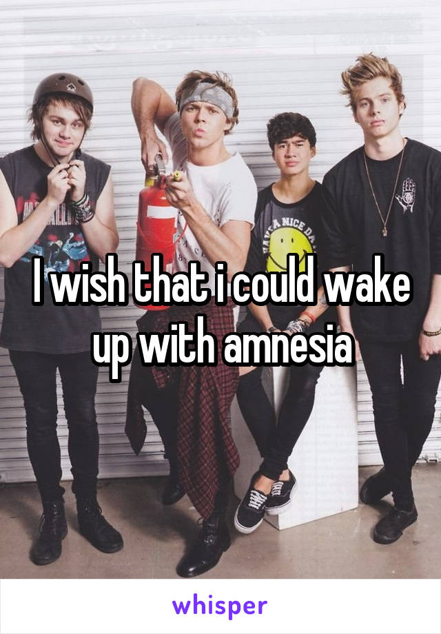 I wish that i could wake up with amnesia