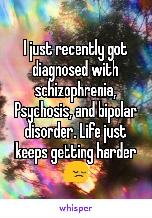 I just recently got diagnosed with schizophrenia, Psychosis, and bipolar disorder. Life just keeps getting harder😔