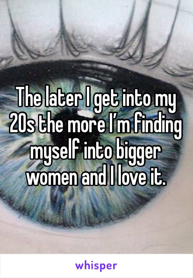 The later I get into my 20s the more I’m finding myself into bigger women and I love it.