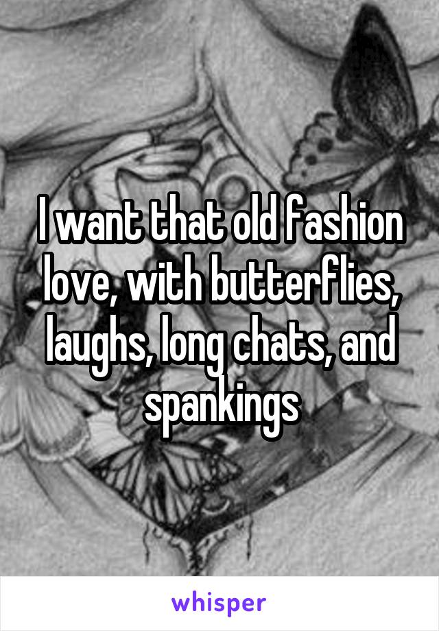 I want that old fashion love, with butterflies, laughs, long chats, and spankings