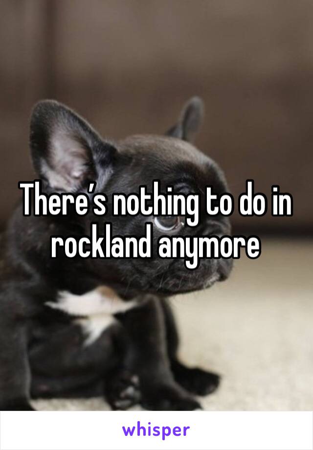There’s nothing to do in rockland anymore