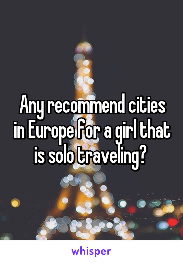 Any recommend cities in Europe for a girl that is solo traveling? 