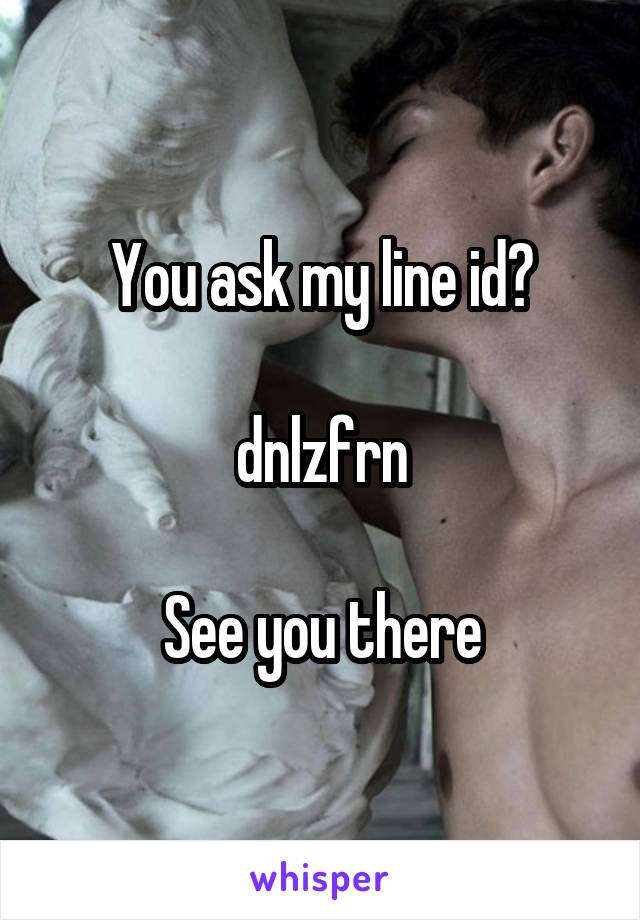 You ask my line id?

dnlzfrn

See you there
