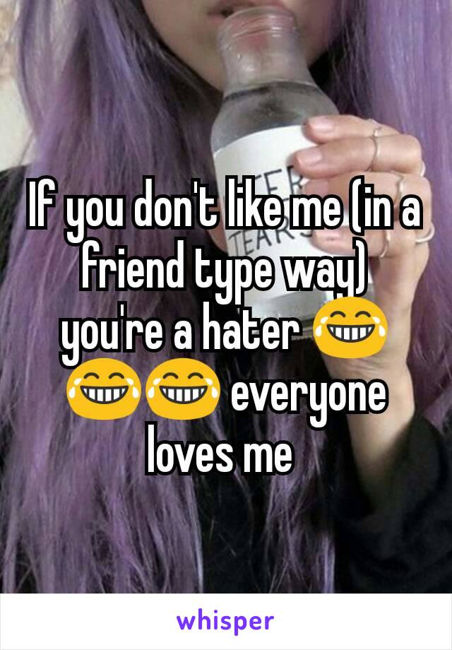 If you don't like me (in a friend type way) you're a hater 😂😂😂 everyone loves me 