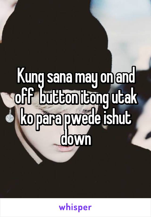 Kung sana may on and off  button itong utak ko para pwede ishut down