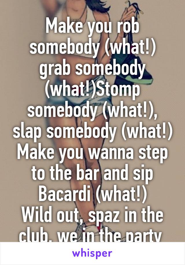 Make you rob somebody (what!) grab somebody (what!)Stomp somebody (what!), slap somebody (what!)
Make you wanna step to the bar and sip Bacardi (what!)
Wild out, spaz in the club, we in the party 
