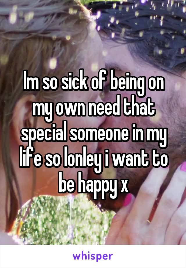 Im so sick of being on my own need that special someone in my life so lonley i want to be happy x