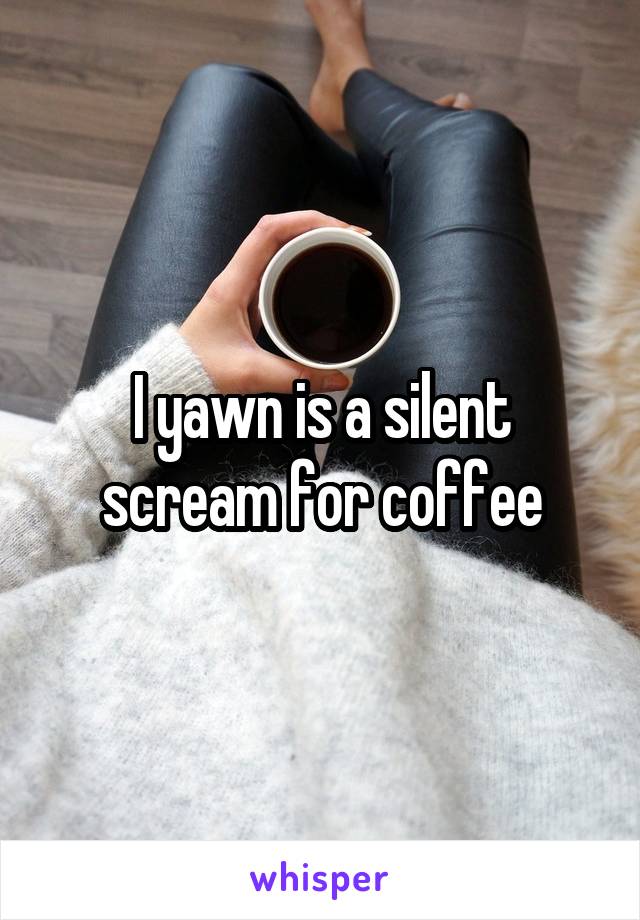 I yawn is a silent scream for coffee