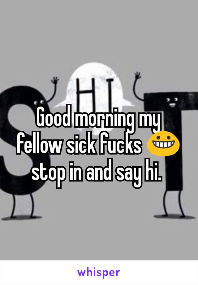 Good morning my fellow sick fucks 😀 stop in and say hi. 