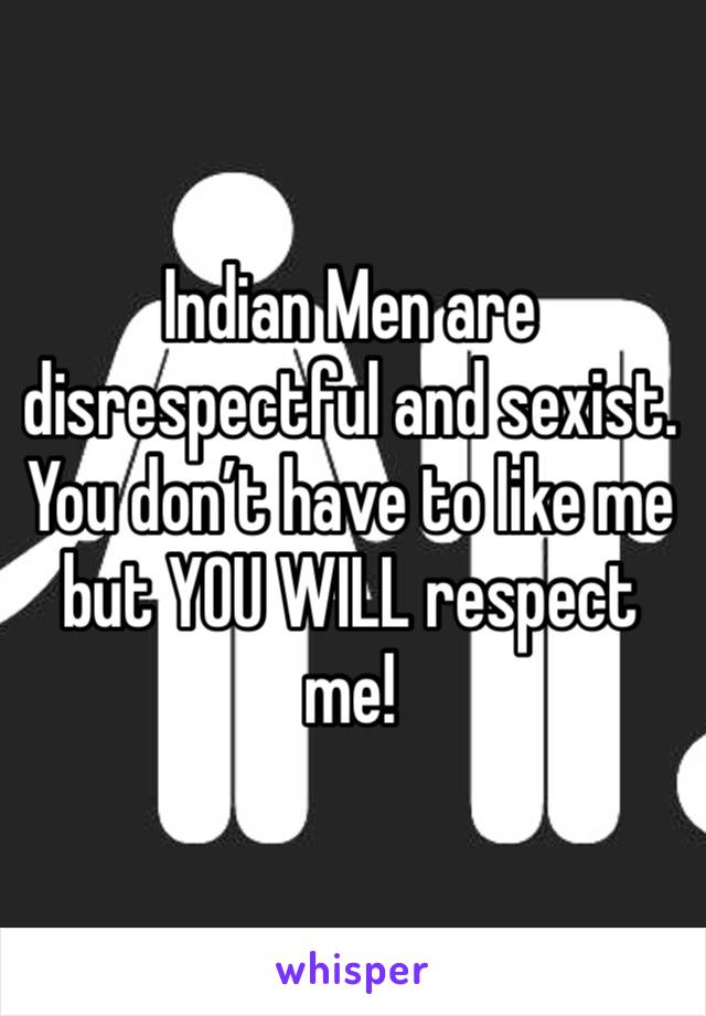Indian Men are disrespectful and sexist. You don’t have to like me but YOU WILL respect me! 