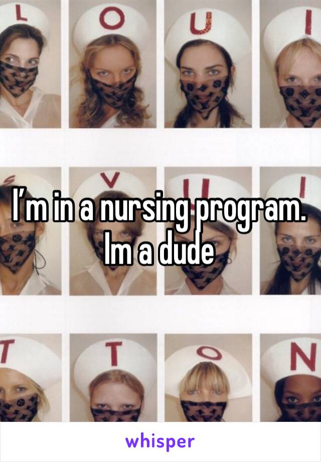 I’m in a nursing program. Im a dude 