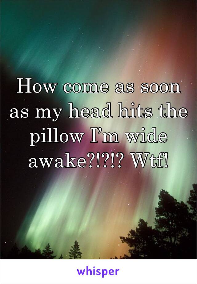 How come as soon as my head hits the pillow I’m wide awake?!?!? Wtf!