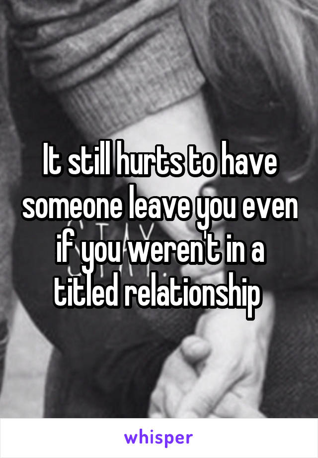 It still hurts to have someone leave you even if you weren't in a titled relationship 