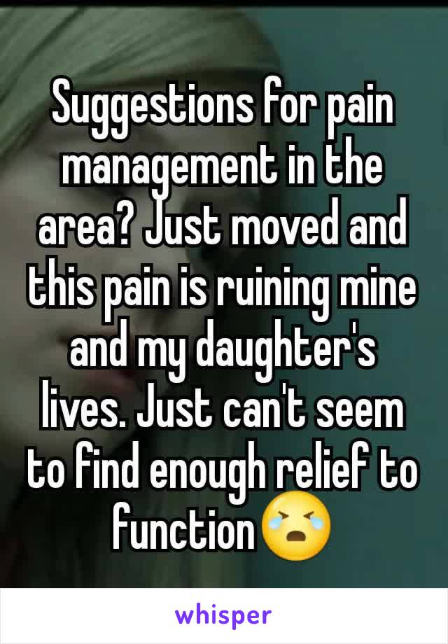 Suggestions for pain management in the area? Just moved and this pain is ruining mine and my daughter's lives. Just can't seem to find enough relief to function😭