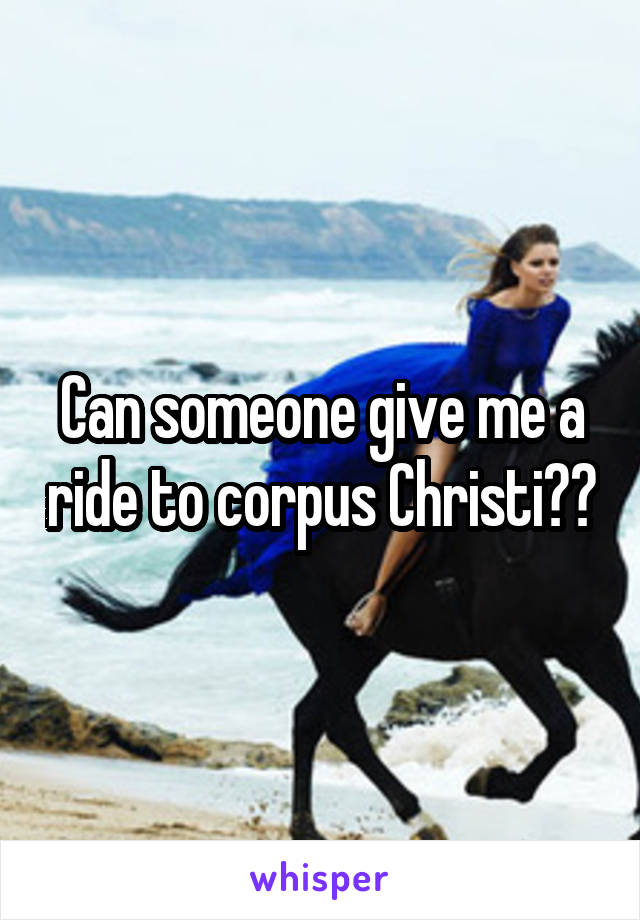 Can someone give me a ride to corpus Christi??