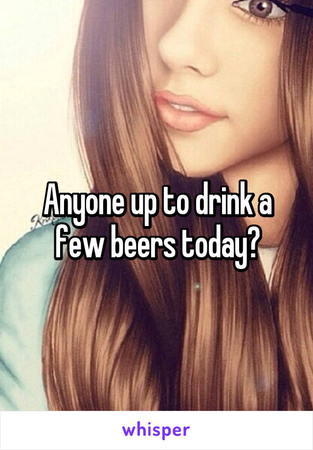 Anyone up to drink a few beers today?