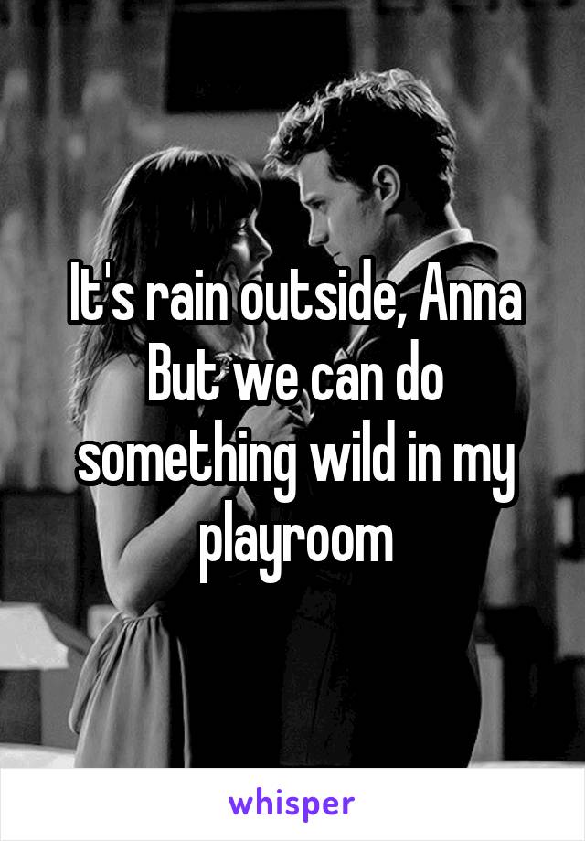 It's rain outside, Anna
But we can do something wild in my playroom