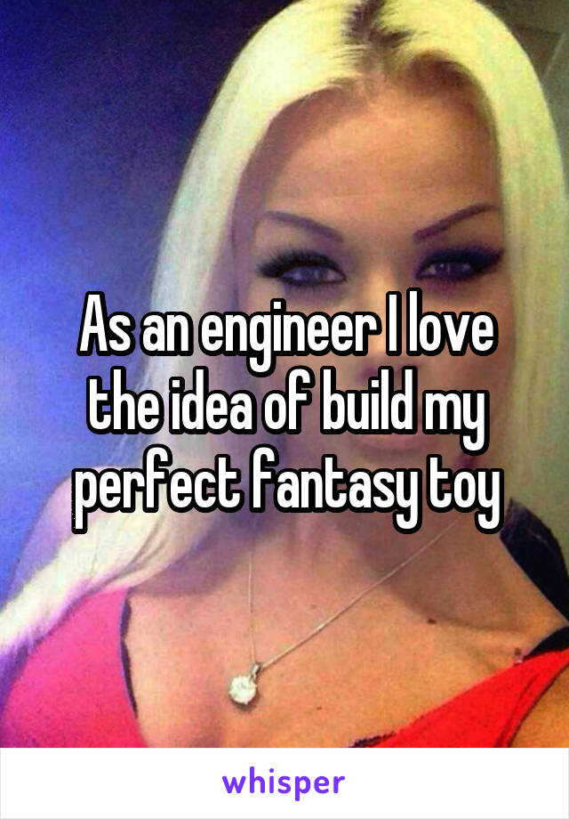 As an engineer I love the idea of build my perfect fantasy toy