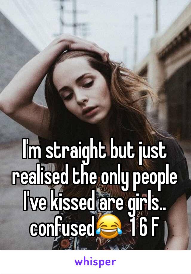 I'm straight but just realised the only people I've kissed are girls.. confused😂  1 6 F 