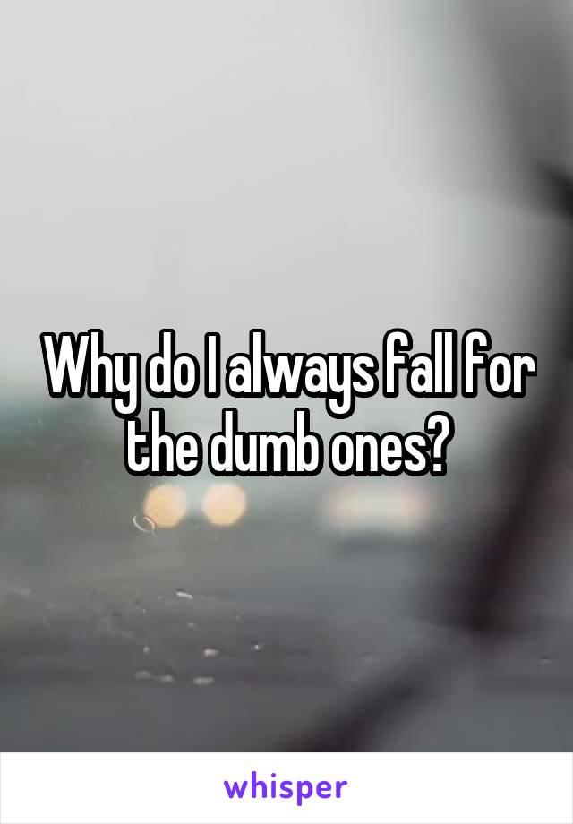Why do I always fall for the dumb ones?