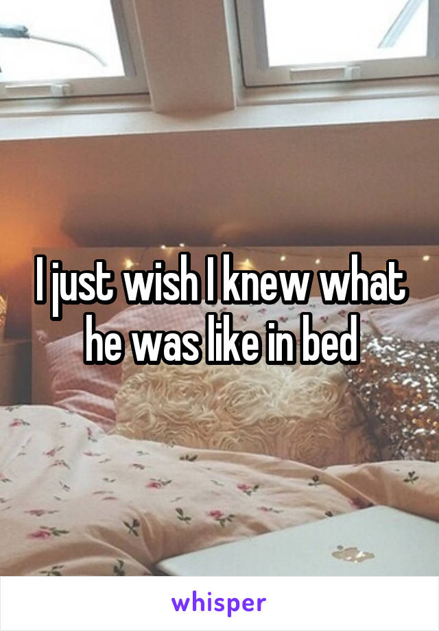 I just wish I knew what he was like in bed