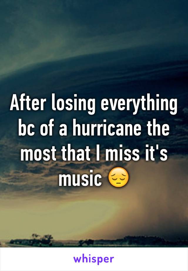 After losing everything bc of a hurricane the most that I miss it's music 😔
