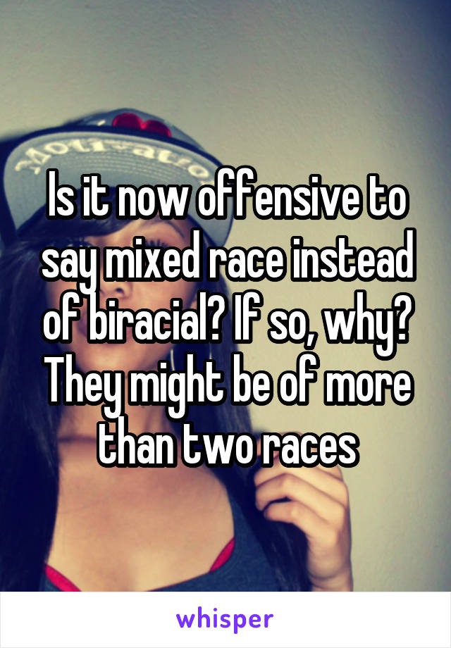 Is it now offensive to say mixed race instead of biracial? If so, why? They might be of more than two races