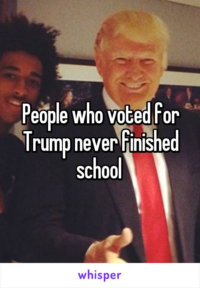 People who voted for Trump never finished school 