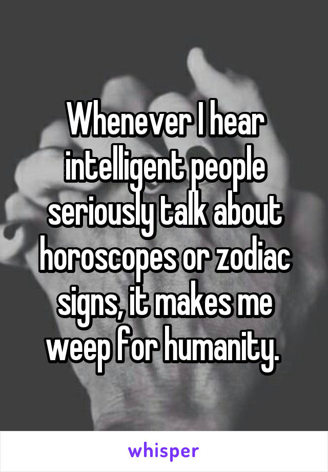 Whenever I hear intelligent people seriously talk about horoscopes or zodiac signs, it makes me weep for humanity. 