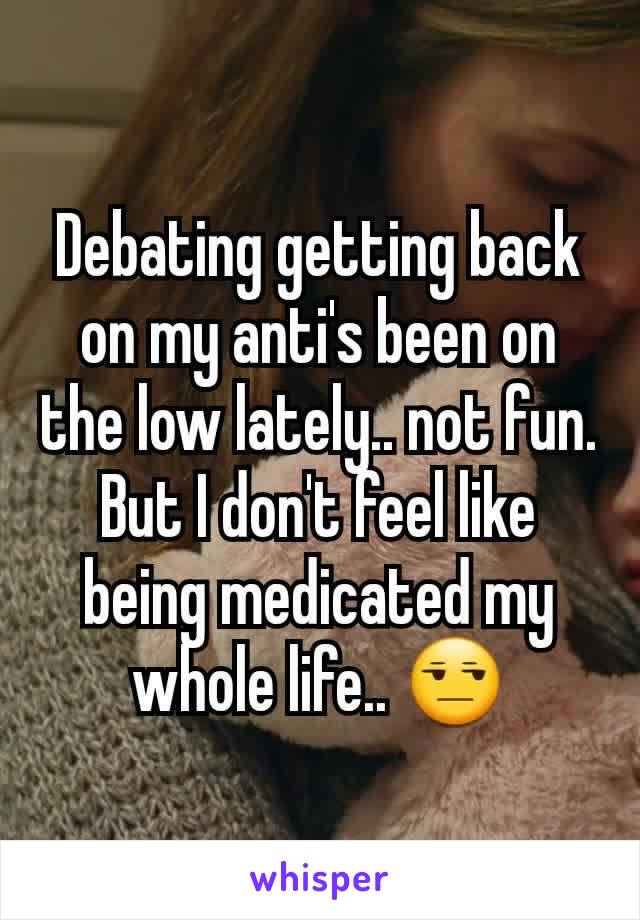Debating getting back on my anti's been on the low lately.. not fun. But I don't feel like being medicated my whole life.. 😒