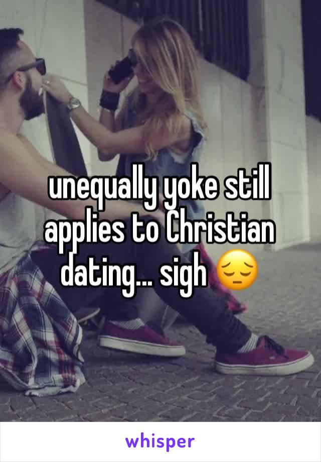 unequally yoke still applies to Christian dating... sigh 😔 