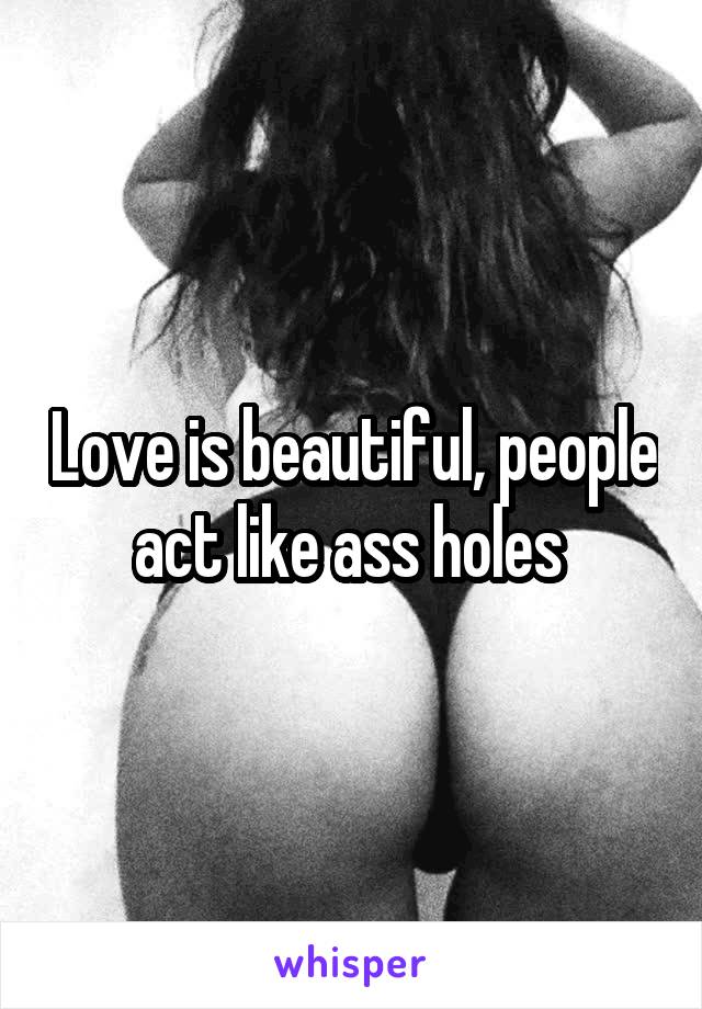 Love is beautiful, people act like ass holes 