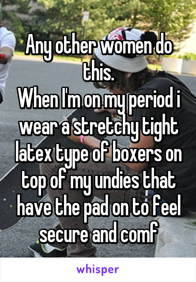 Any other women do this.
When I'm on my period i wear a stretchy tight latex type of boxers on top of my undies that have the pad on to feel secure and comf