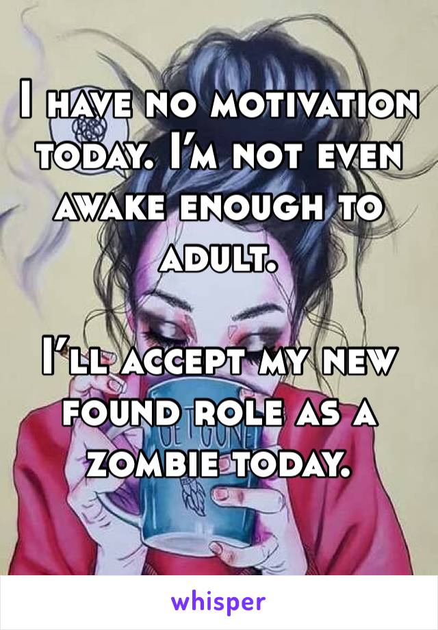I have no motivation today. I’m not even awake enough to adult. 

I’ll accept my new found role as a zombie today. 