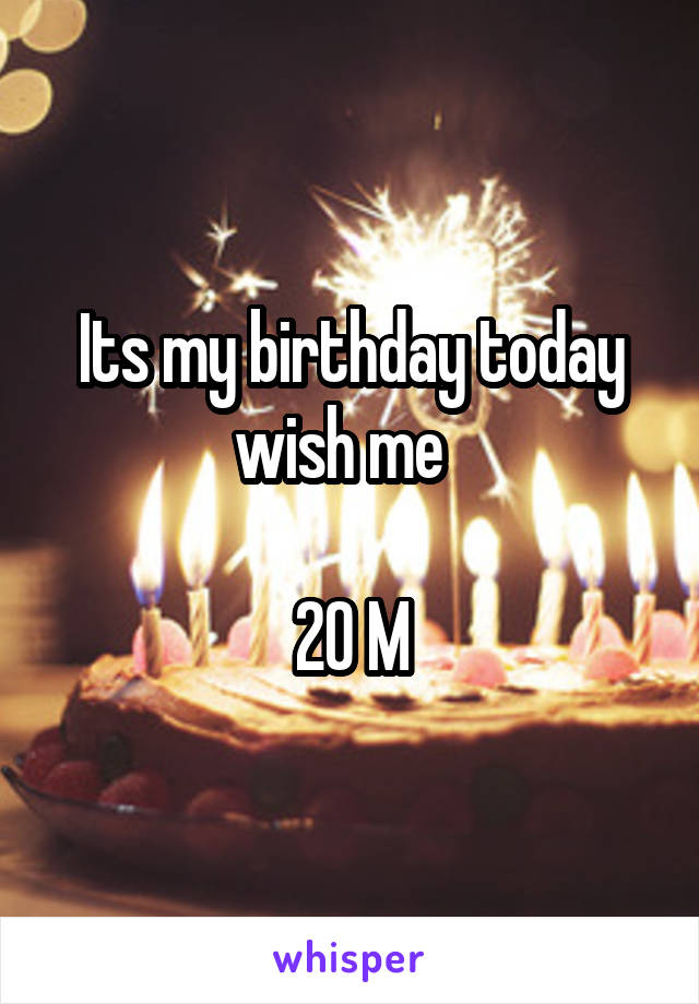 Its my birthday today wish me  

20 M