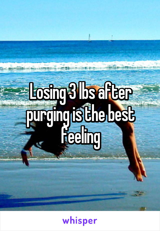 Losing 3 lbs after purging is the best feeling