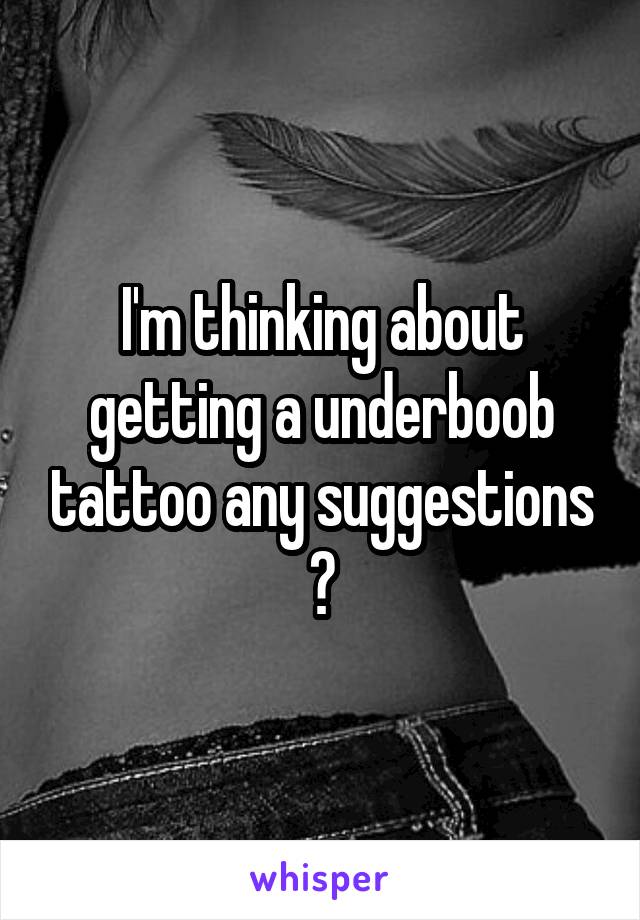 I'm thinking about getting a underboob tattoo any suggestions ?
