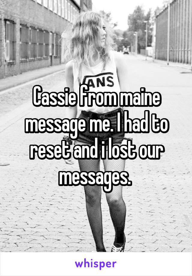 Cassie from maine message me. I had to reset and i lost our messages. 