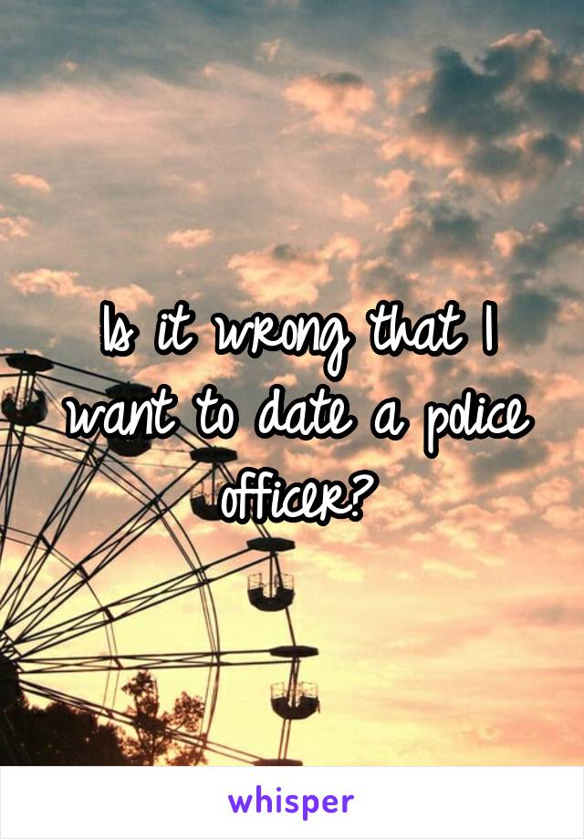 Is it wrong that I want to date a police officer?