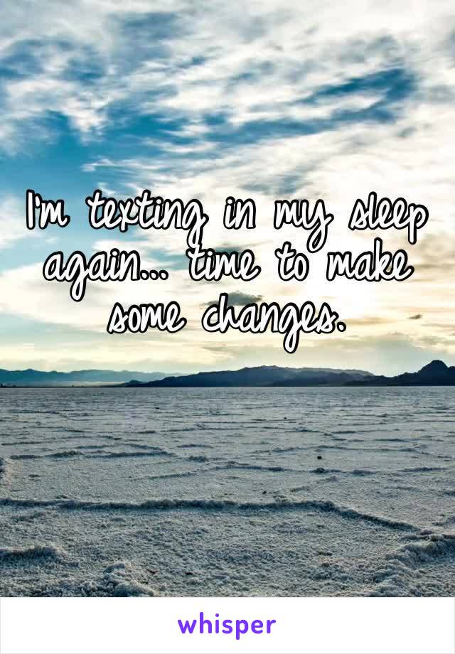 I’m texting in my sleep again... time to make some changes.