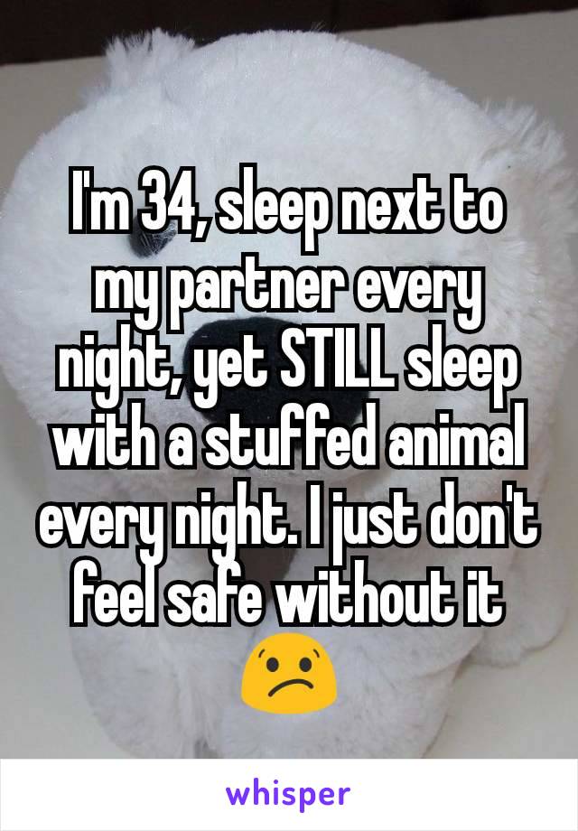 I'm 34, sleep next to my partner every night, yet STILL sleep with a stuffed animal every night. I just don't feel safe without it 😕