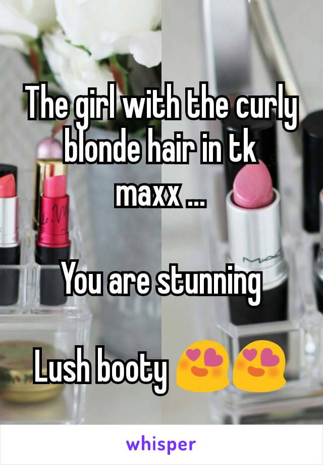 The girl with the curly blonde hair in tk maxx ...

You are stunning

Lush booty 😍😍