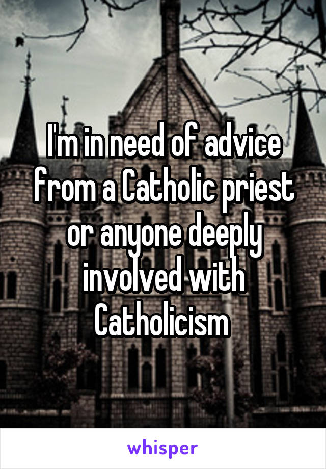 I'm in need of advice from a Catholic priest or anyone deeply involved with Catholicism 